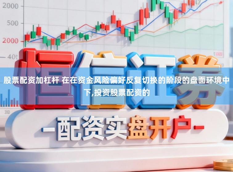 股票配资加杠杆 在在资金风险偏好反复切换的阶段的盘面环境中下,投资股票配资的