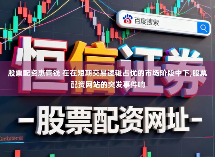 股票配资惠管钱 在在短期交易逻辑占优的市场阶段中下，股票配资网站的突发事件响