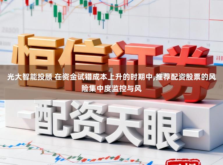 光大智能投顾 在资金试错成本上升的时期中，推荐配资股票的风险集中度监控与风