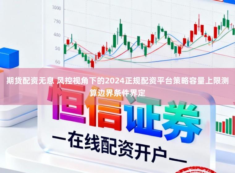 期货配资无息 风控视角下的2024正规配资平台策略容量上限测算边界条件界定