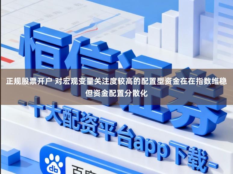 正规股票开户 对宏观变量关注度较高的配置型资金在在指数维稳但资金配置分散化