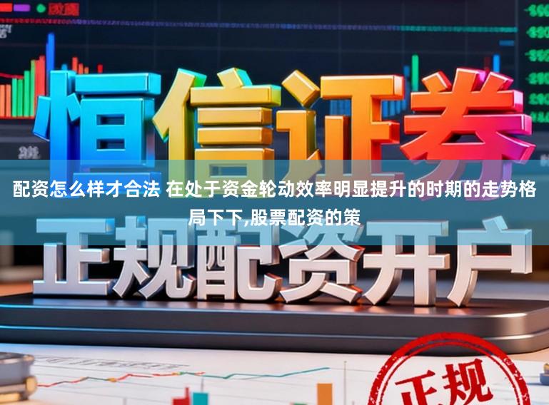 配资怎么样才合法 在处于资金轮动效率明显提升的时期的走势格局下下，股票配资的策