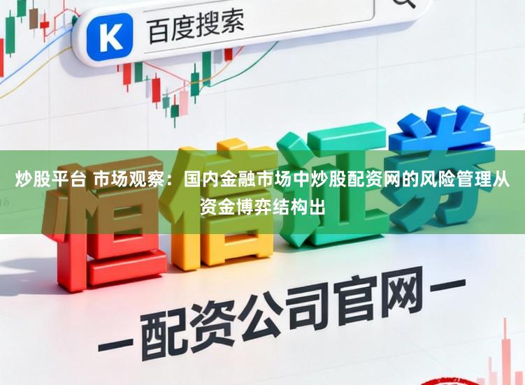 炒股平台 市场观察：国内金融市场中炒股配资网的风险管理从资金博弈结构出