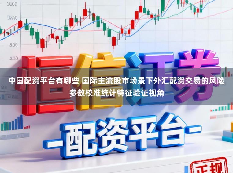 中国配资平台有哪些 国际主流股市场景下外汇配资交易的风险参数校准统计特征验证视角
