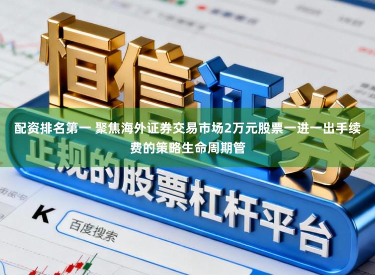 配资排名第一 聚焦海外证券交易市场2万元股票一进一出手续费的策略生命周期管
