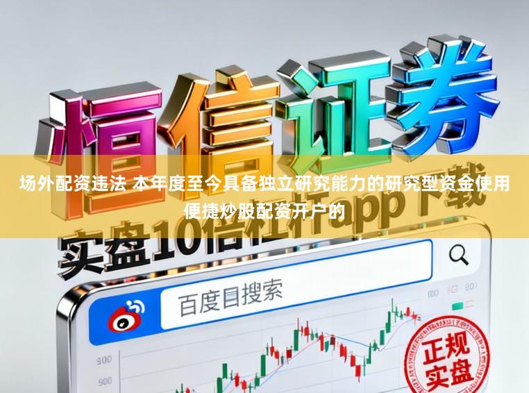 场外配资违法 本年度至今具备独立研究能力的研究型资金使用便捷炒股配资开户的
