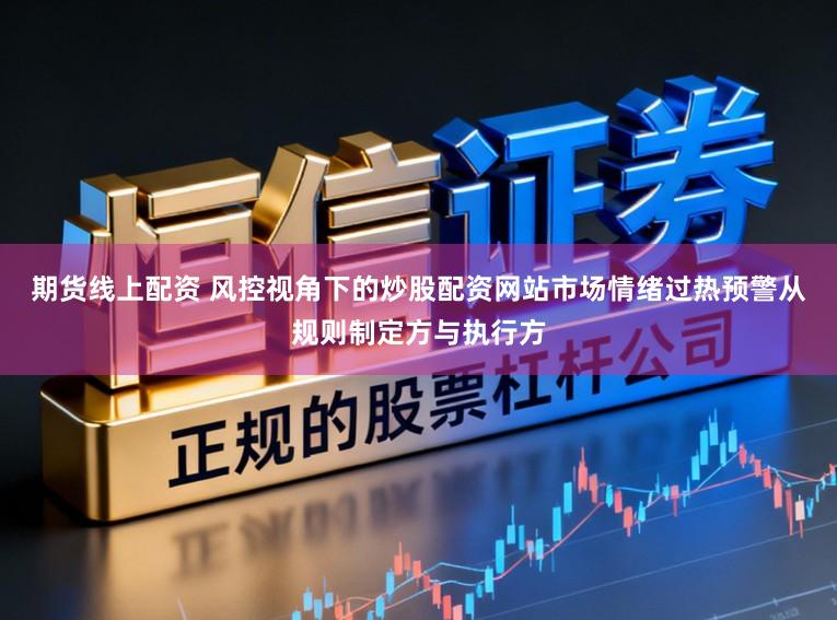 期货线上配资 风控视角下的炒股配资网站市场情绪过热预警从规则制定方与执行方