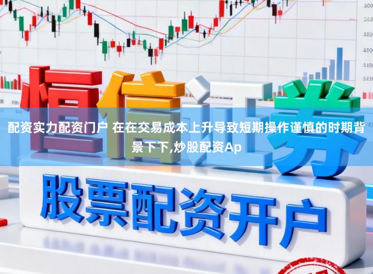 配资实力配资门户 在在交易成本上升导致短期操作谨慎的时期背景下下，炒股配资Ap
