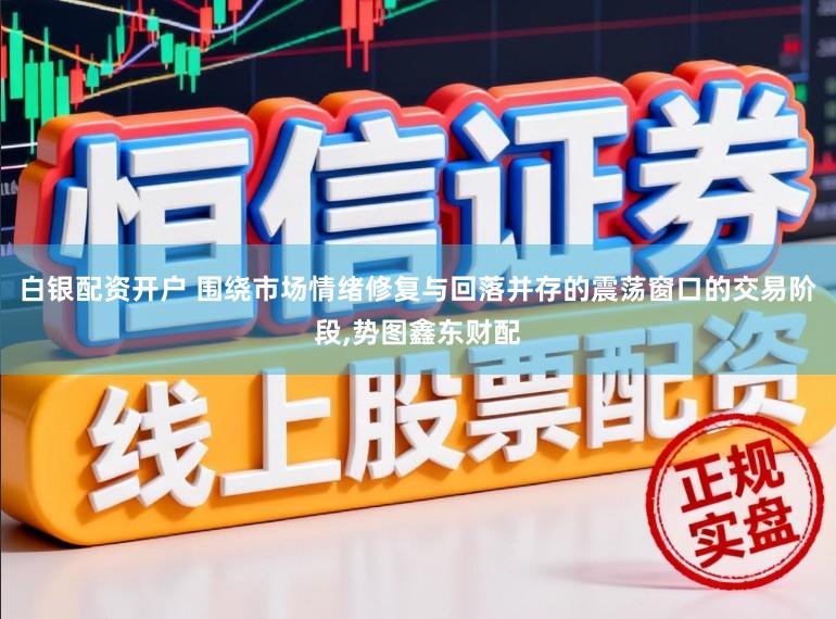 白银配资开户 围绕市场情绪修复与回落并存的震荡窗口的交易阶段，势图鑫东财配