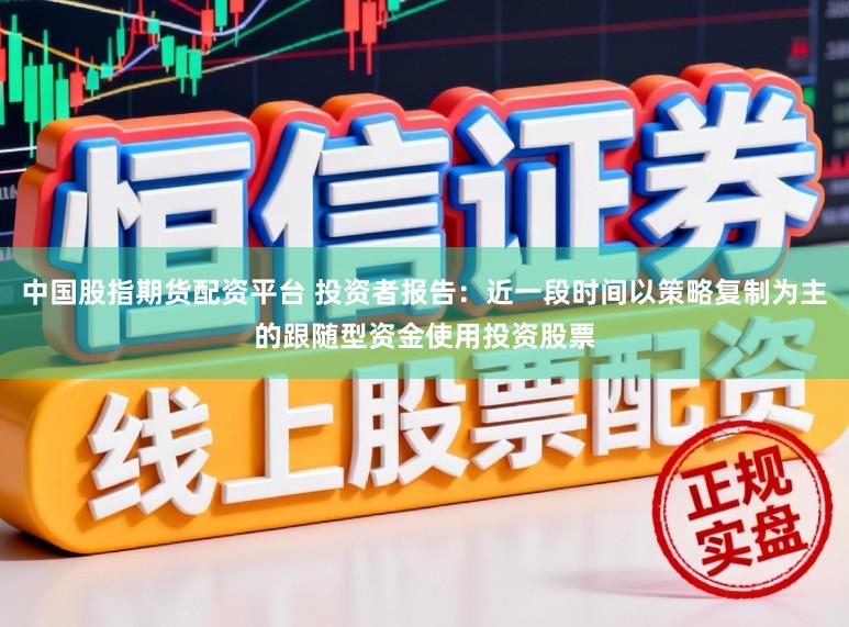 中国股指期货配资平台 投资者报告:近一段时间以策略复制为主的跟随型资金使用投资股票