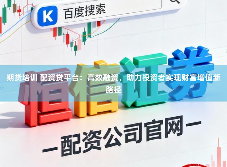 期货培训 配资贷平台:高效融资,助力投资者实现财富增值新路径