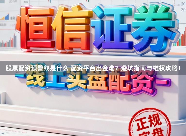 股票配资预警线是什么 配资平台出金难?避坑指南与维权攻略!