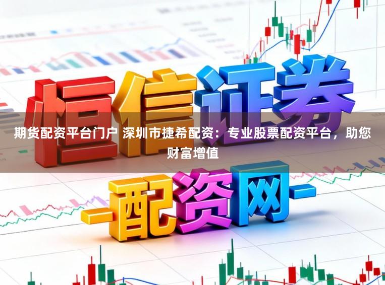 期货配资平台门户 深圳市捷希配资:专业股票配资平台,助您财富增值