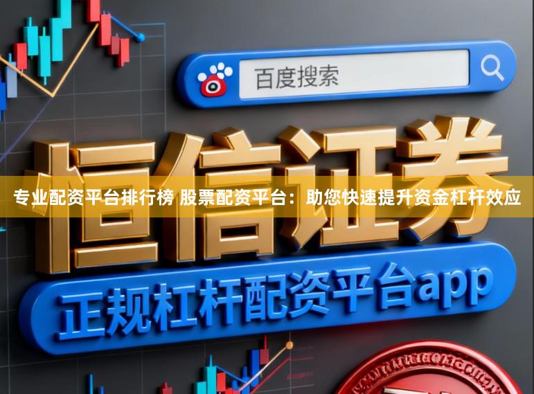 专业配资平台排行榜 股票配资平台:助您快速提升资金杠杆效应