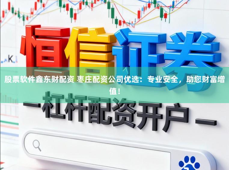股票软件鑫东财配资 枣庄配资公司优选：专业安全，助您财富增值！