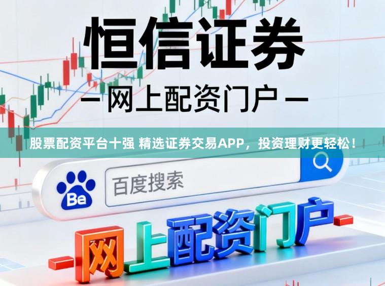 股票配资平台十强 精选证券交易APP，投资理财更轻松！
