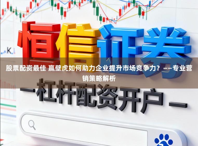 股票配资最佳 赢壁虎如何助力企业提升市场竞争力?——专业营销策略解析