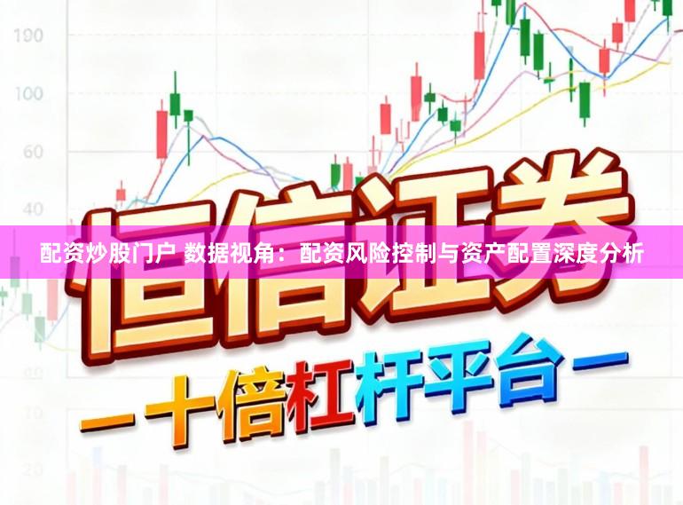配资炒股门户 数据视角:配资风险控制与资产配置深度分析