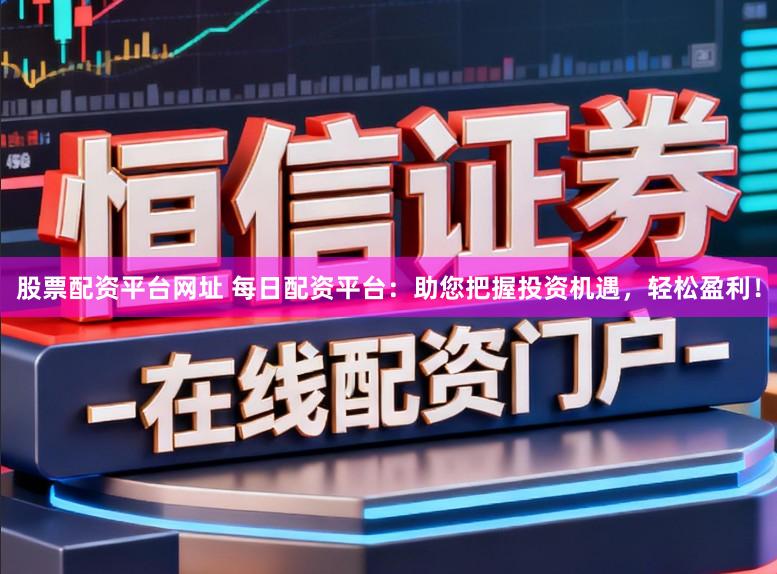 股票配资平台网址 每日配资平台:助您把握投资机遇,轻松盈利!