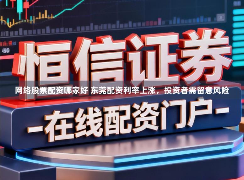 网络股票配资哪家好 东莞配资利率上涨，投资者需留意风险