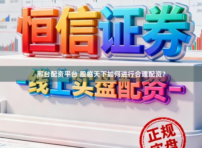 邢台配资平台 股临天下如何进行合理配资？
