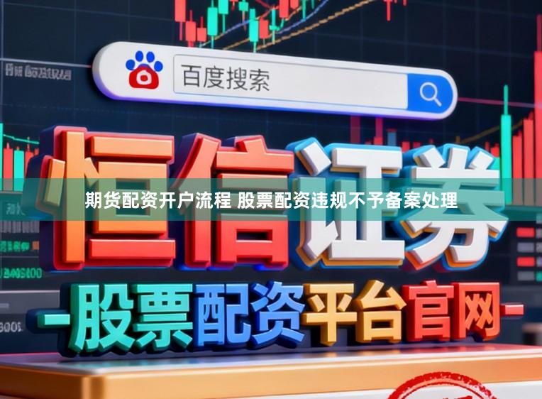 期货配资开户流程 股票配资违规不予备案处理