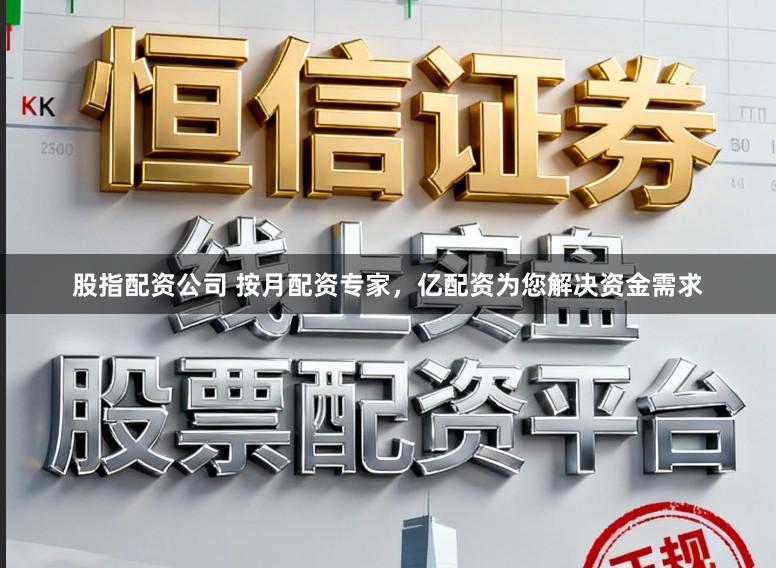 股指配资公司 按月配资专家，亿配资为您解决资金需求