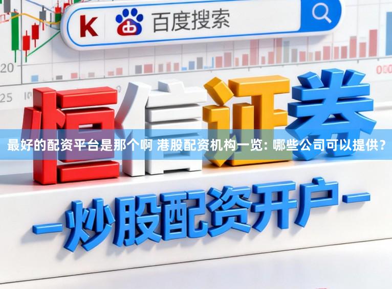 最好的配资平台是那个啊 港股配资机构一览: 哪些公司可以提供？