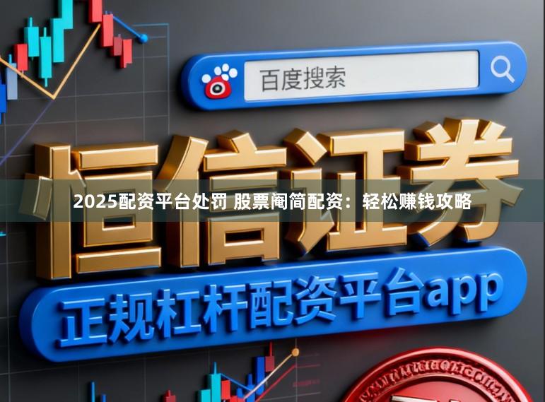 2025配资平台处罚 股票阉简配资：轻松赚钱攻略