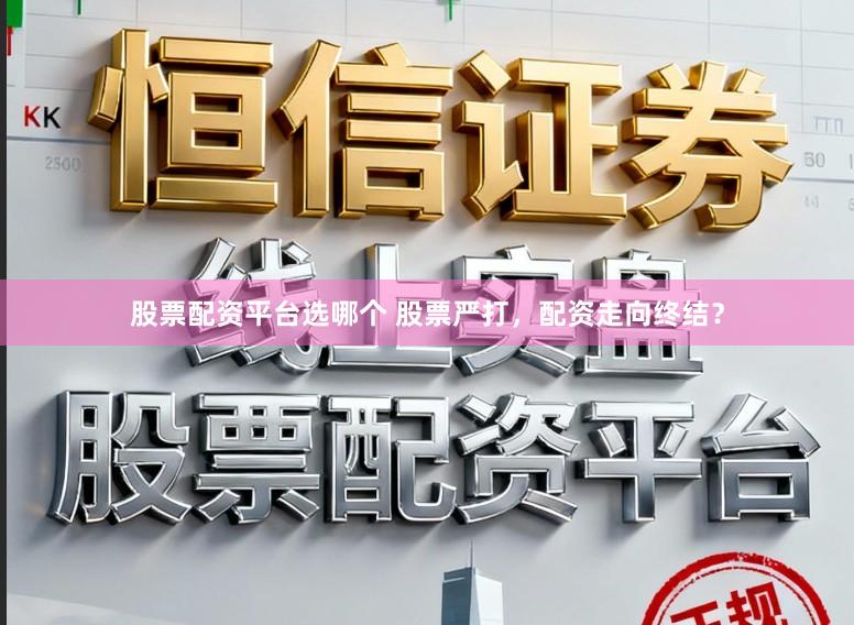 股票配资平台选哪个 股票严打，配资走向终结？