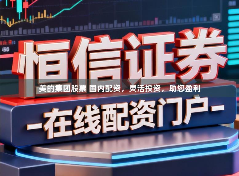 美的集团股票 国内配资，灵活投资，助您盈利