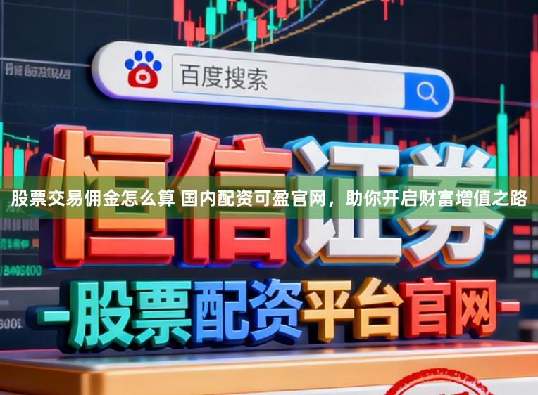 股票交易佣金怎么算 国内配资可盈官网，助你开启财富增值之路
