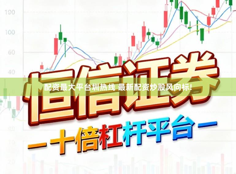 配资最大平台圳热线 最新配资炒股风向标!