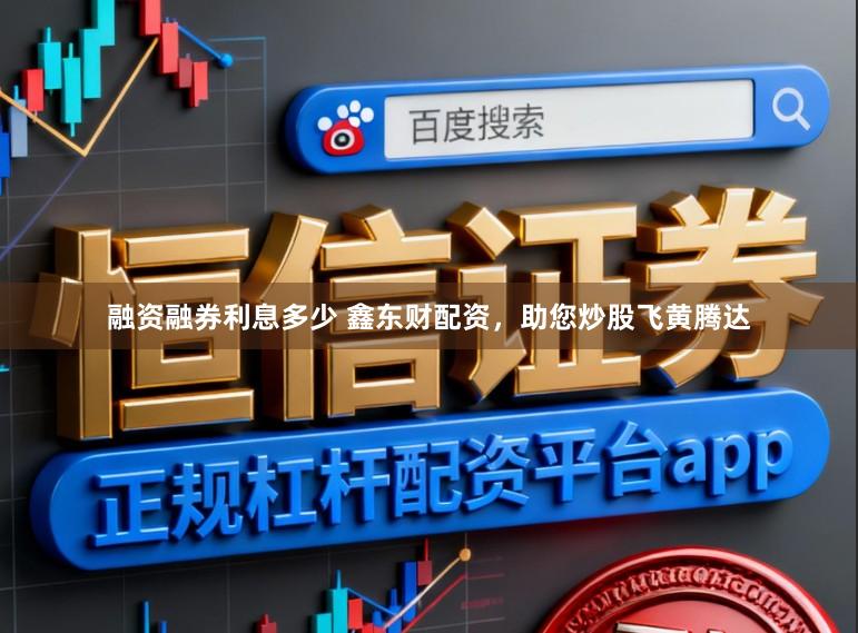 融资融券利息多少 鑫东财配资，助您炒股飞黄腾达