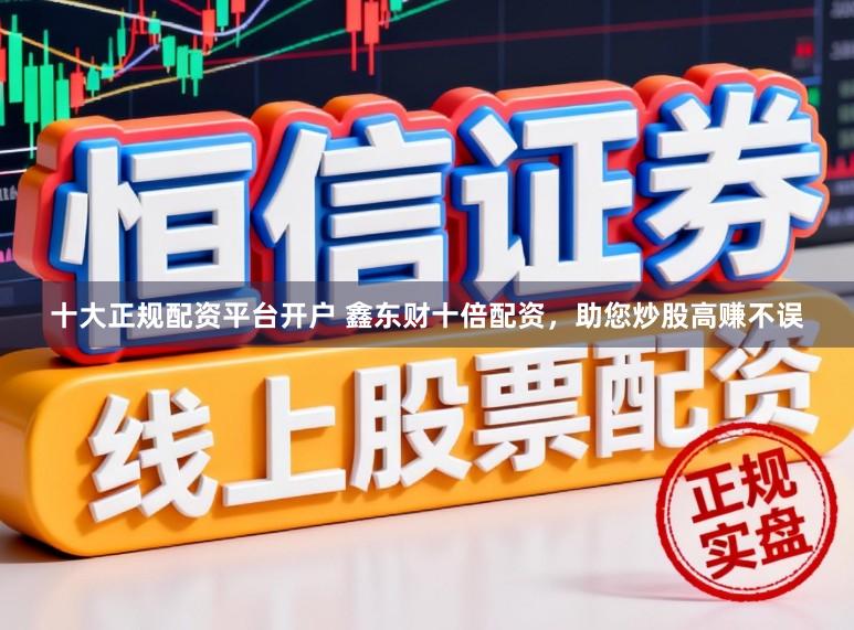 十大正规配资平台开户 鑫东财十倍配资,助您炒股高赚不误