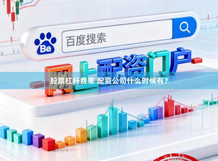 股票杠杆费率 配资公司什么时候有？