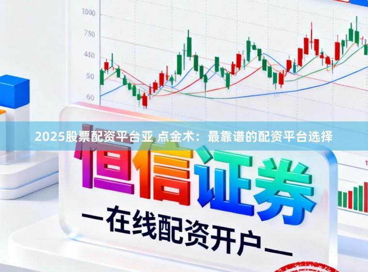 2025股票配资平台亚 点金术：最靠谱的配资平台选择