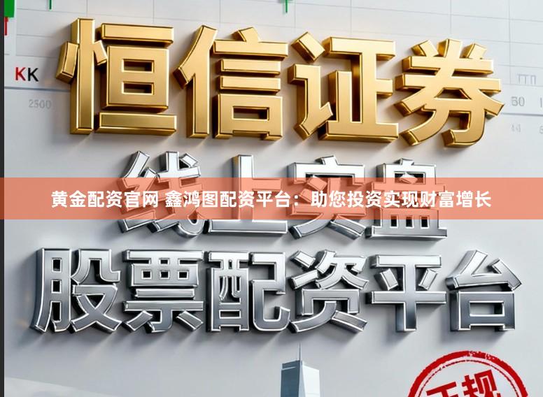 黄金配资官网 鑫鸿图配资平台：助您投资实现财富增长
