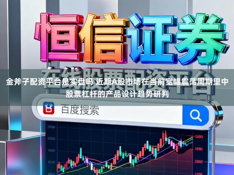 金斧子配资平台是实盘吗 近期A股市场在当前宽幅震荡周期里中股票杠杆的产品设计趋势研判