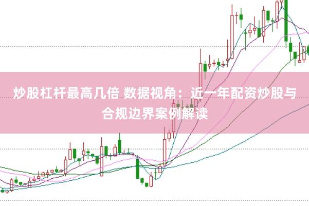 炒股杠杆最高几倍 数据视角：近一年配资炒股与合规边界案例解读