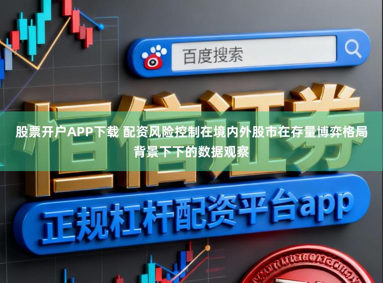 股票开户APP下载 配资风险控制在境内外股市在存量博弈格局背景下下的数据观察