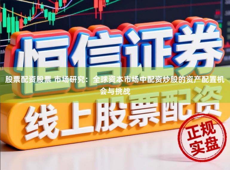股票配资股票 市场研究：全球资本市场中配资炒股的资产配置机会与挑战