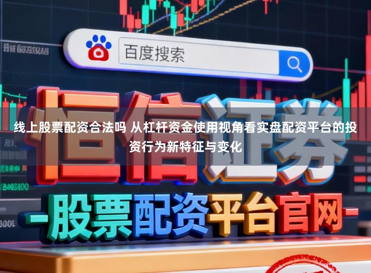 线上股票配资合法吗 从杠杆资金使用视角看实盘配资平台的投资行为新特征与变化