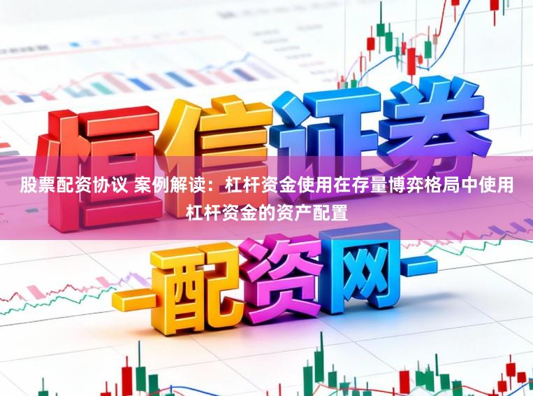 股票配资协议 案例解读：杠杆资金使用在存量博弈格局中使用杠杆资金的资产配置