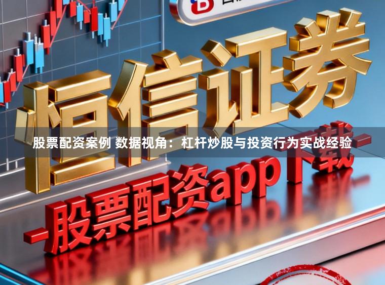 股票配资案例 数据视角：杠杆炒股与投资行为实战经验
