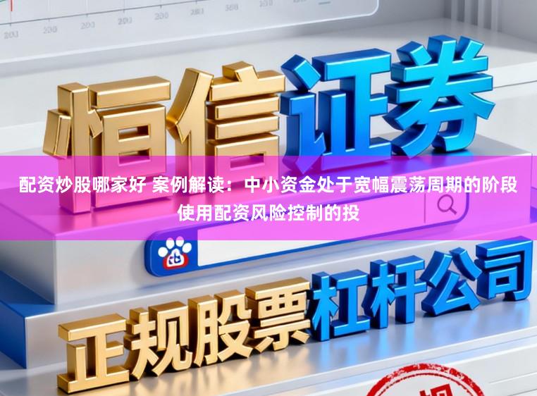 配资炒股哪家好 案例解读：中小资金处于宽幅震荡周期的阶段使用配资风险控制的投