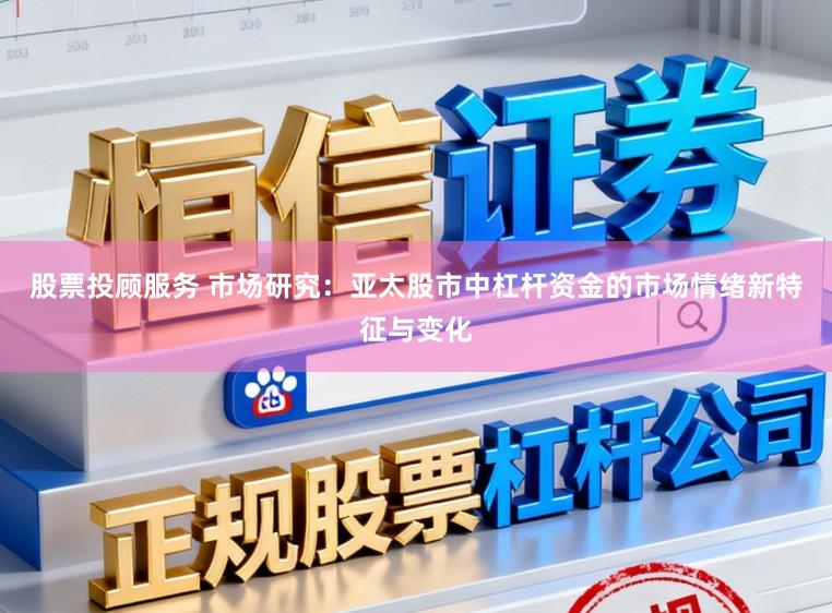 股票投顾服务 市场研究：亚太股市中杠杆资金的市场情绪新特征与变化