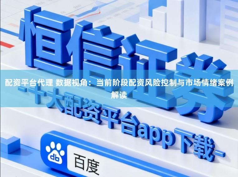 配资平台代理 数据视角:当前阶段配资风险控制与市场情绪案例解读