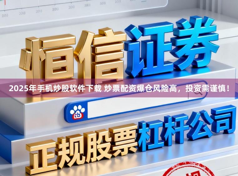 2025年手机炒股软件下载 炒票配资爆仓风险高，投资需谨慎！