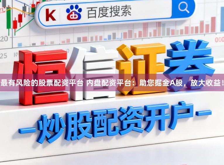最有风险的股票配资平台 内盘配资平台：助您掘金A股，放大收益！